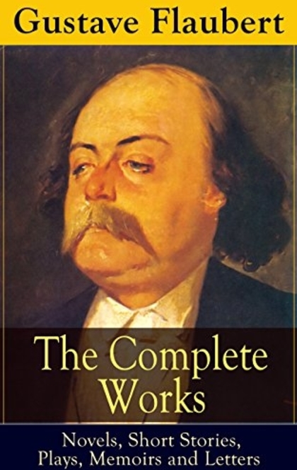 The Complete Works of Gustave Flaubert: Novels, Short Stories, Plays, Memoirs and Letters - Gustave Flaubert