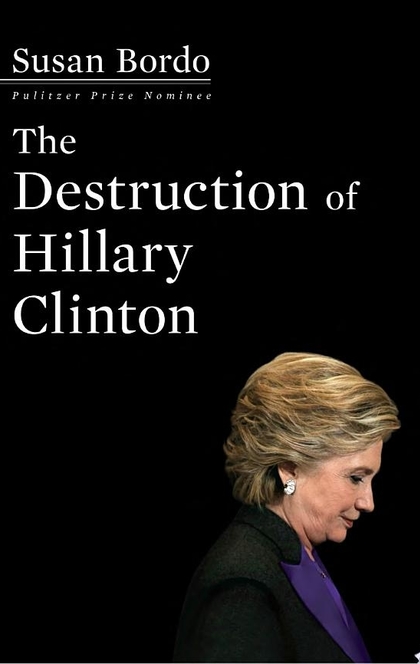 The Destruction of Hillary Clinton - Susan Bordo