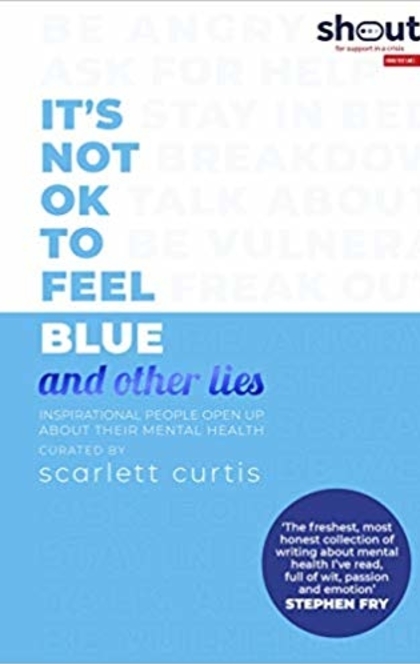 It's Not Ok to Feel Blue (and Other Lies): Inspirational People Open Upabout Their Mental Health - Scarlett Curtis