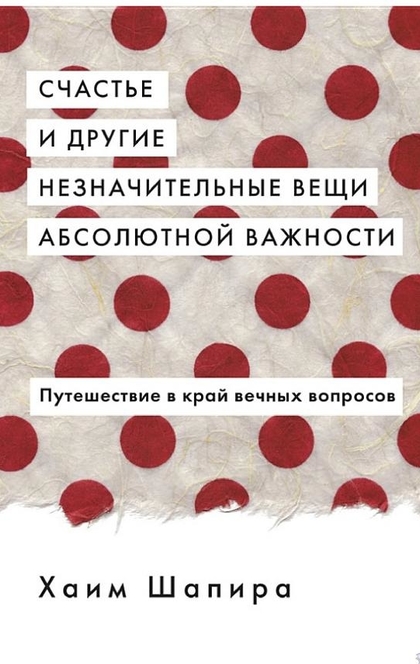 Счастье и другие незначительные вещи абсолютной важности. Путешествие в край вечных вопросов - Хаим Шапира