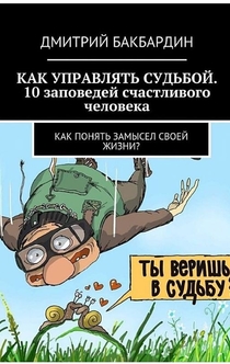 Как управлять судьбой. 10 заповедей счастливого человека. Как понять замысел своей жизни? - Дмитрий Бакбардин