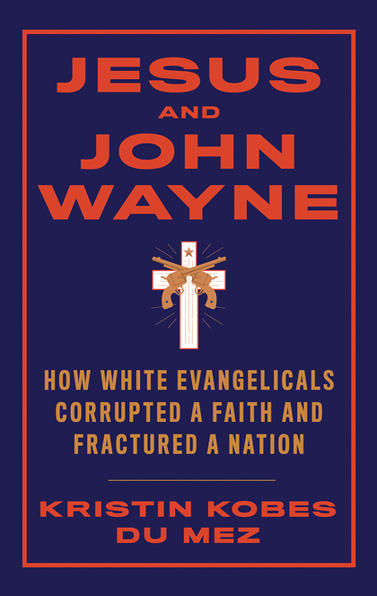 Jesus and John Wayne: How White Evangelicals Corrupted a Faith and Fractured a Nation - Kristin Kobes Du Mez