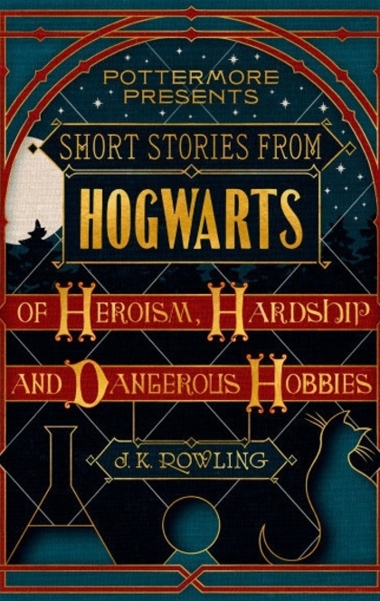 Short Stories from Hogwarts of Heroism, Hardship and Dangerous Hobbies - J.K. Rowling