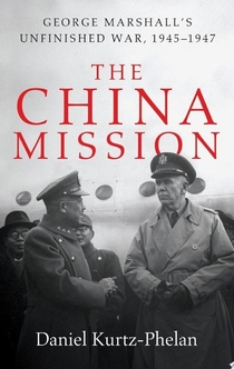 The China Mission: George Marshall's Unfinished War, 1945-1947 - Daniel Kurtz-Phelan
