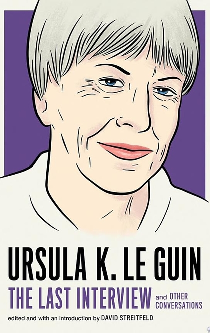 Ursula K. Le Guin: The Last Interview - Ursula K. Le Guin