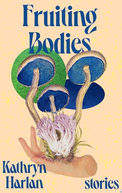 Fruiting Bodies: Stories - Kathryn Harlan