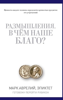 Размышления. В чем наше благо? Готовому перейти Рубикон - Марк Аврелий, Эпиктет