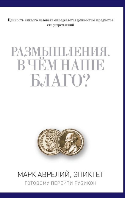 Размышления. В чем наше благо? Готовому перейти Рубикон - Марк Аврелий, Эпиктет