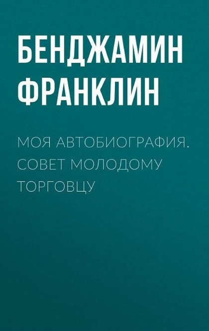 Моя автобиография. Совет молодому торговцу - Бенджамин Франклин