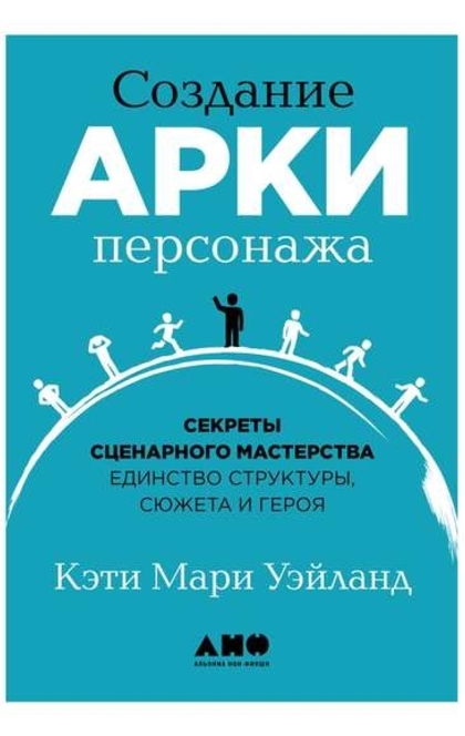 Создание арки персонажа: Секреты сценарного мастерства: единство структуры, сюжета и героя - Кэти Мари Уэйланд