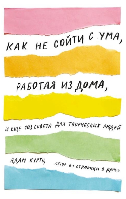 Как не сойти с ума, работая из дома, и еще 103 совета для творческих людей - Адам Куртц