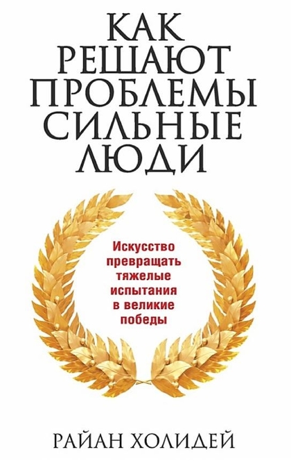 Как решают проблемы сильные люди - Райан Холидей