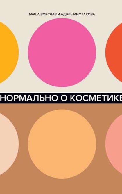 Нормально о косметике: Как разобраться в уходе и макияже и не сойти с ума - Маша Ворслав, Адэль Мифтахова